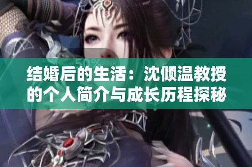 结婚后的生活：沈倾温教授的个人简介与成长历程探秘