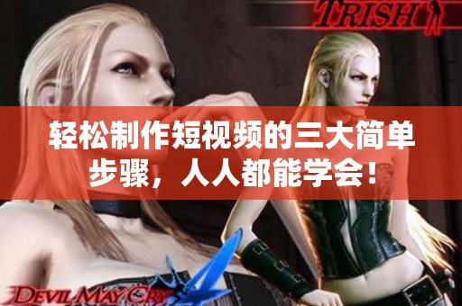 轻松制作短视频的三大简单步骤，人人都能学会！
