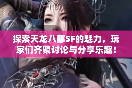 探索天龙八部SF的魅力，玩家们齐聚讨论与分享乐趣！
