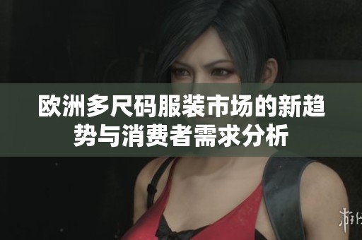欧洲多尺码服装市场的新趋势与消费者需求分析
