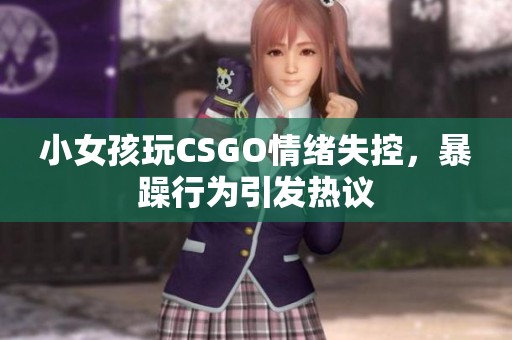 小女孩玩CSGO情绪失控，暴躁行为引发热议
