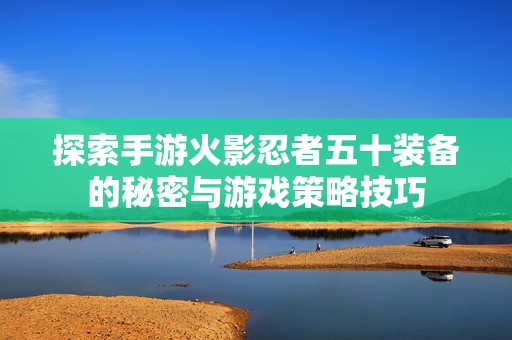 探索手游火影忍者五十装备的秘密与游戏策略技巧
