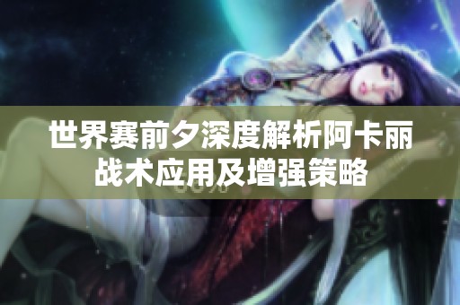 世界赛前夕深度解析阿卡丽战术应用及增强策略