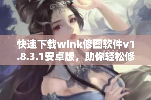 快速下载wink修图软件v1.8.3.1安卓版，助你轻松修图