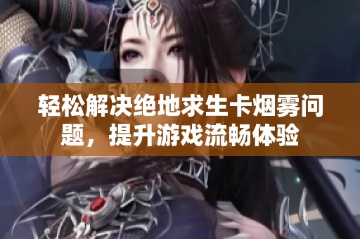 轻松解决绝地求生卡烟雾问题，提升游戏流畅体验