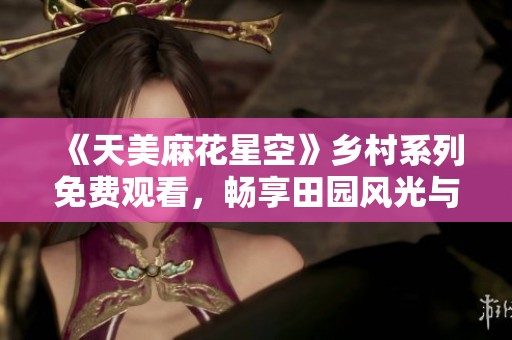 《天美麻花星空》乡村系列免费观看，畅享田园风光与幽默剧情