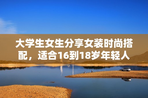 大学生女生分享女装时尚搭配，适合16到18岁年轻人