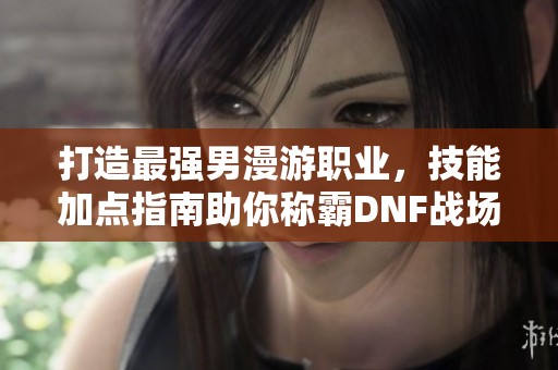 打造最强男漫游职业，技能加点指南助你称霸DNF战场