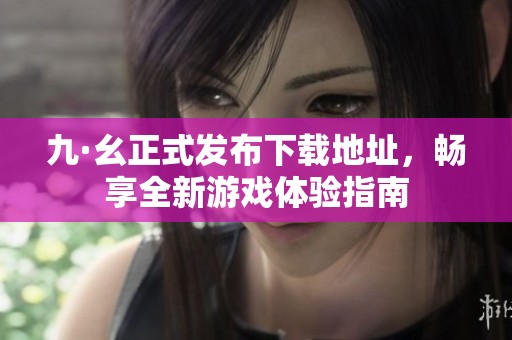 九·幺正式发布下载地址，畅享全新游戏体验指南
