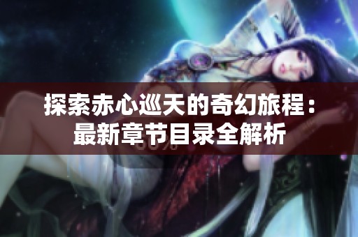 探索赤心巡天的奇幻旅程：最新章节目录全解析