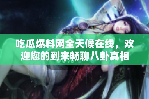 吃瓜爆料网全天候在线，欢迎您的到来畅聊八卦真相