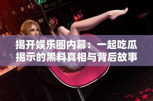 揭开娱乐圈内幕：一起吃瓜揭示的黑料真相与背后故事