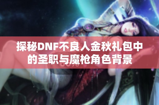 探秘DNF不良人金秋礼包中的圣职与魔枪角色背景