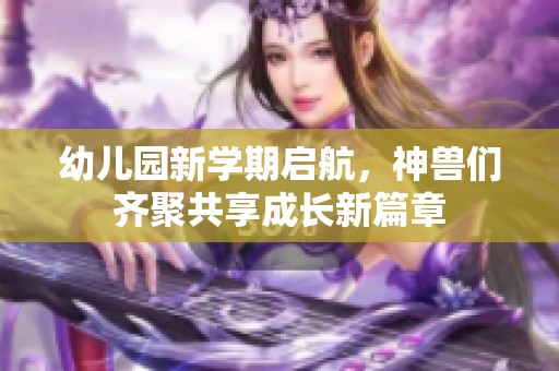 幼儿园新学期启航，神兽们齐聚共享成长新篇章