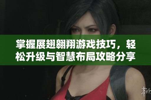 掌握展翅翱翔游戏技巧，轻松升级与智慧布局攻略分享