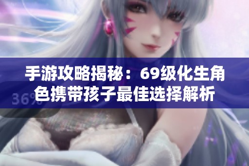 手游攻略揭秘：69级化生角色携带孩子最佳选择解析