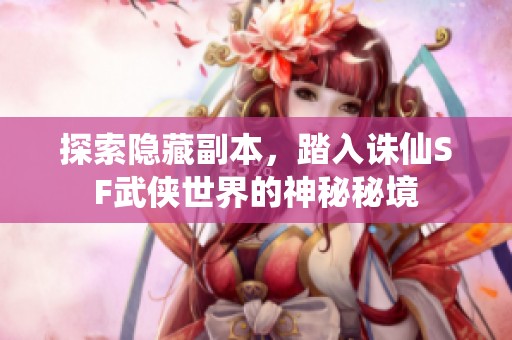 探索隐藏副本，踏入诛仙SF武侠世界的神秘秘境
