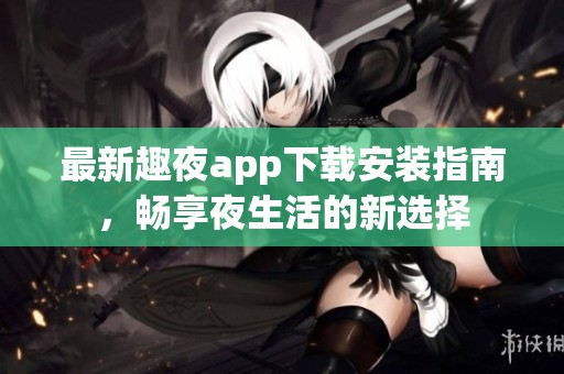 最新趣夜app下载安装指南，畅享夜生活的新选择