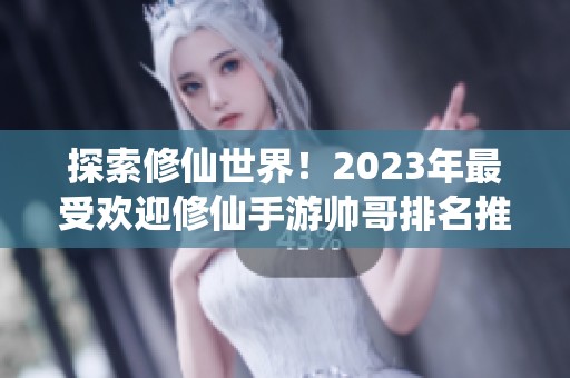 探索修仙世界！2023年最受欢迎修仙手游帅哥排名推荐