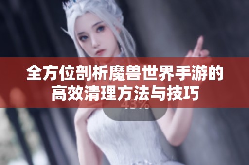 全方位剖析魔兽世界手游的高效清理方法与技巧