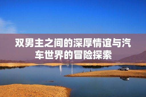 双男主之间的深厚情谊与汽车世界的冒险探索