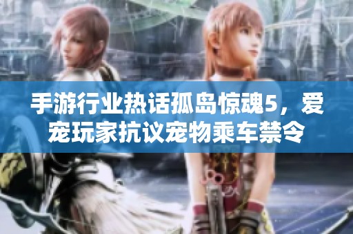手游行业热话孤岛惊魂5，爱宠玩家抗议宠物乘车禁令