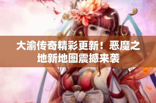 大渝传奇精彩更新！恶魔之地新地图震撼来袭