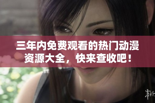 三年内免费观看的热门动漫资源大全，快来查收吧！