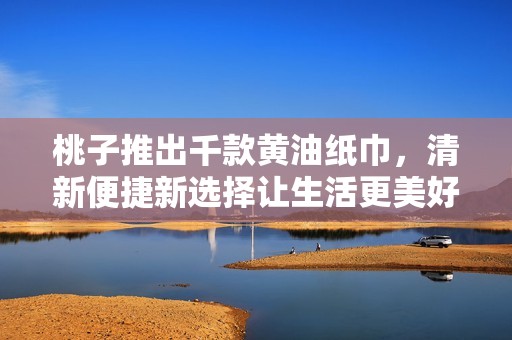 桃子推出千款黄油纸巾，清新便捷新选择让生活更美好