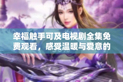 幸福触手可及电视剧全集免费观看，感受温暖与爱意的故事