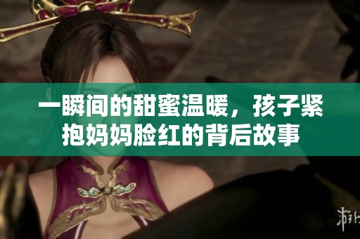一瞬间的甜蜜温暖，孩子紧抱妈妈脸红的背后故事
