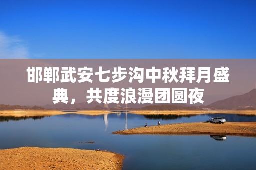邯郸武安七步沟中秋拜月盛典，共度浪漫团圆夜