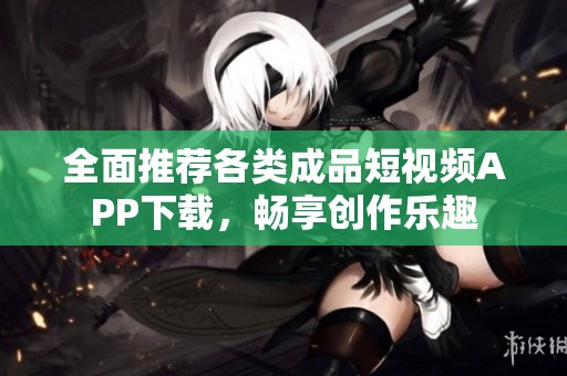 全面推荐各类成品短视频APP下载，畅享创作乐趣