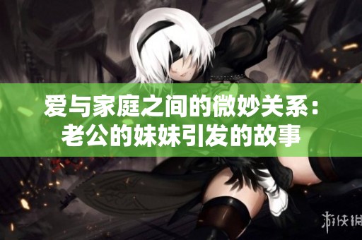 爱与家庭之间的微妙关系：老公的妹妹引发的故事