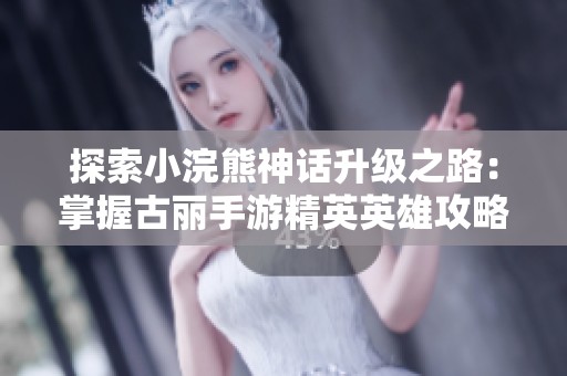 探索小浣熊神话升级之路：掌握古丽手游精英英雄攻略