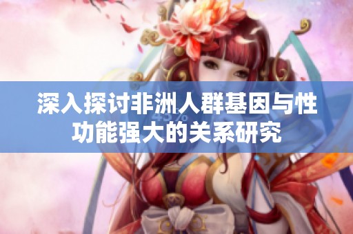 深入探讨非洲人群基因与性功能强大的关系研究