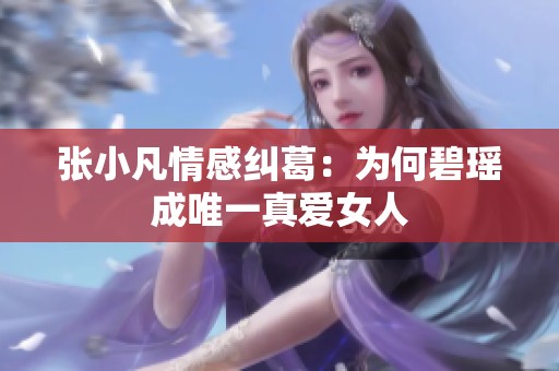 张小凡情感纠葛：为何碧瑶成唯一真爱女人