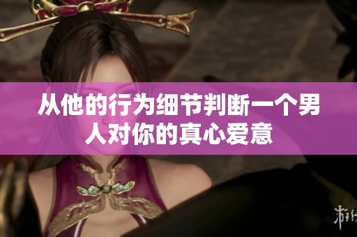 从他的行为细节判断一个男人对你的真心爱意