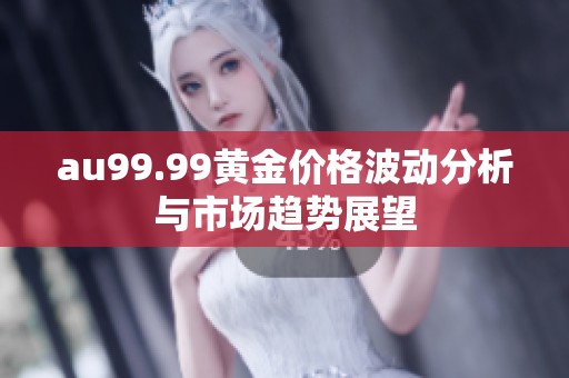 au99.99黄金价格波动分析与市场趋势展望