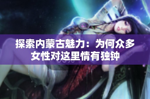 探索内蒙古魅力：为何众多女性对这里情有独钟