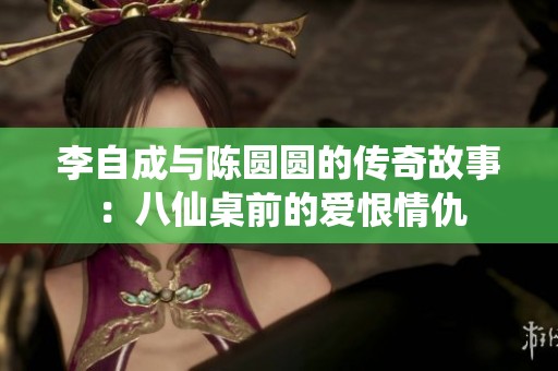 李自成与陈圆圆的传奇故事：八仙桌前的爱恨情仇