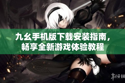 九幺手机版下载安装指南，畅享全新游戏体验教程