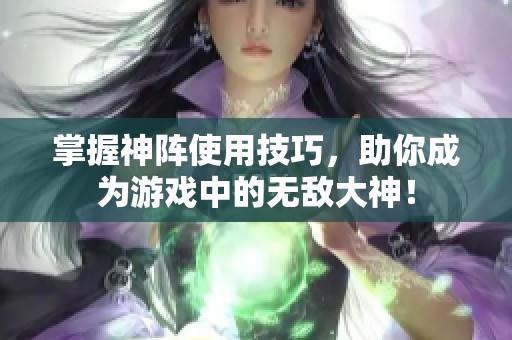 掌握神阵使用技巧，助你成为游戏中的无敌大神！