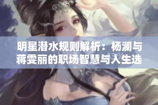 明星潜水规则解析：杨澜与蒋雯丽的职场智慧与人生选择