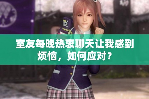 室友每晚热衷聊天让我感到烦恼，如何应对？