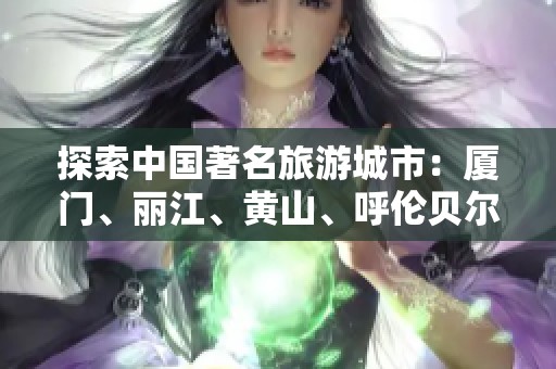 探索中国著名旅游城市：厦门、丽江、黄山、呼伦贝尔与北京的旅行问答