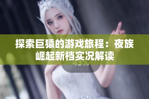 探索巨猿的游戏旅程：夜族崛起新档实况解读