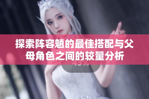 探索阵容魈的最佳搭配与父母角色之间的较量分析