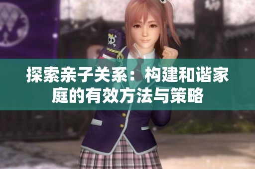 探索亲子关系：构建和谐家庭的有效方法与策略