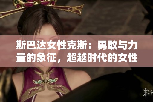 斯巴达女性克斯：勇敢与力量的象征，超越时代的女性传奇